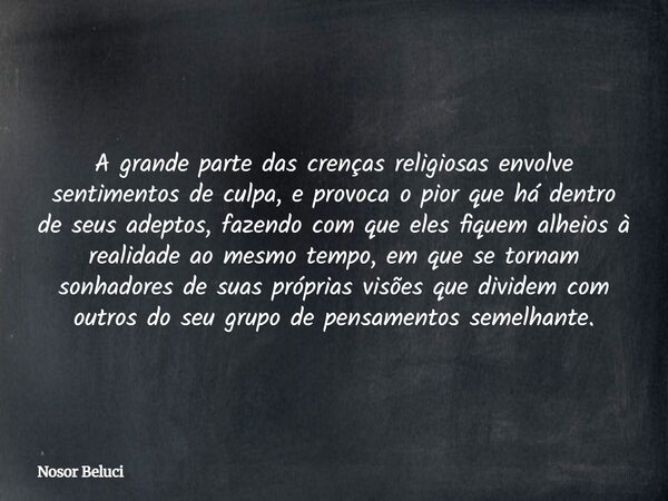 A grande parte das crenças religiosas envolve sentimentos de culpa, e provoca o pior que há dentro de seus adeptos, fazendo com que eles fiquem alheios à realid... Frase de Nosor Beluci.