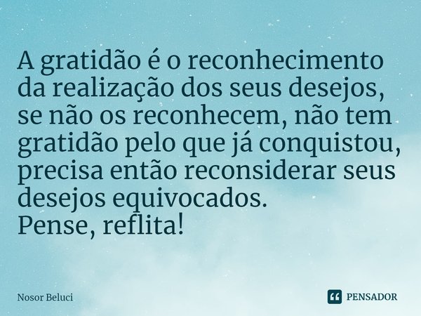 ⁠A gratidão é o reconhecimento da realização dos seus desejos, se não os reconhecem, não tem gratidão pelo que já conquistou, precisa então reconsiderar seus de... Frase de Nosor Beluci.