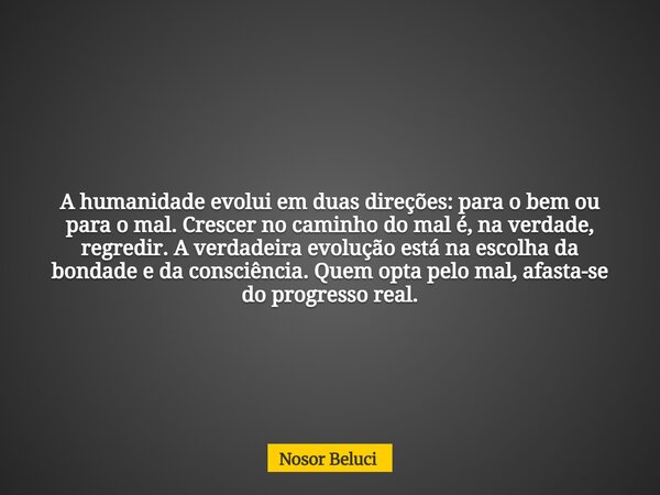 A humanidade evolui em duas direções: para o bem ou para o mal. Crescer no caminho do mal é, na verdade, regredir. A verdadeira evolução está na escolha da bond... Frase de Nosor Beluci.