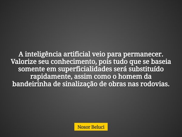 A inteligência artificial veio para permanecer. Valorize seu conhecimento, pois tudo que se baseia somente em superficialidades será substituído rapidamente, as... Frase de Nosor Beluci.