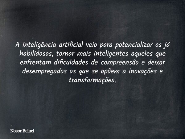 A inteligência artificial veio para potencializar os já habilidosos, tornar mais inteligentes aqueles que enfrentam dificuldades de compreensão e deixar desempr... Frase de Nosor Beluci.