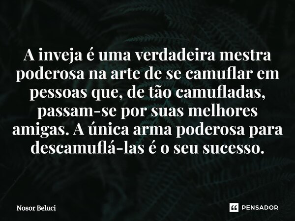 ⁠A inveja é uma verdadeira mestra poderosa na arte de se camuflar em pessoas que, de tão camufladas, passam-se por suas melhores amigas. A única arma poderosa p... Frase de Nosor Beluci.