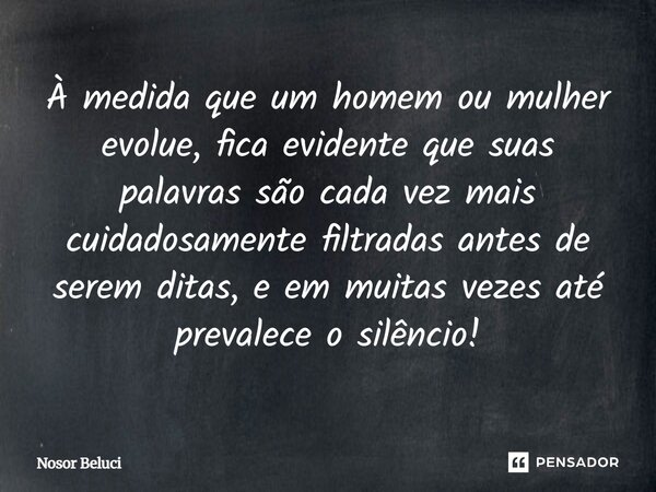 ⁠À medida que um homem ou mulher evolue, fica evidente que suas palavras são cada vez mais cuidadosamente filtradas antes de serem ditas, e em muitas vezes até ... Frase de Nosor Beluci.