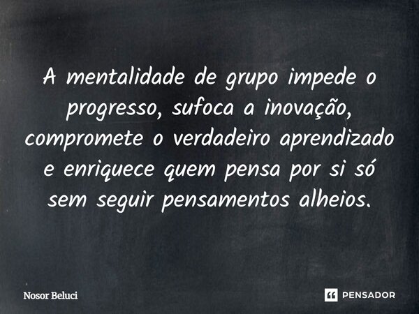 A mentalidade de grupo impede o progresso, sufoca a inovação, compromete o verdadeiro aprendizado e enriquece quem pensa por si só sem seguir pensamentos alheio... Frase de Nosor Beluci.