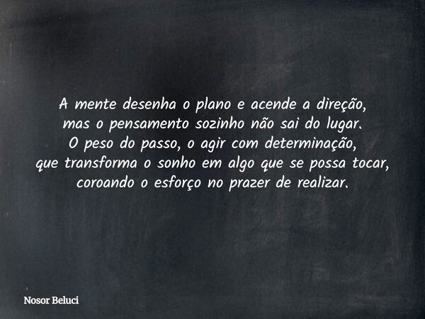 A mente desenha o plano e acende a direção, mas o pensamento sozinho não sai do lugar. O peso do passo, o agir com determinação, que transforma o sonho em algo ... Frase de Nosor Beluci.