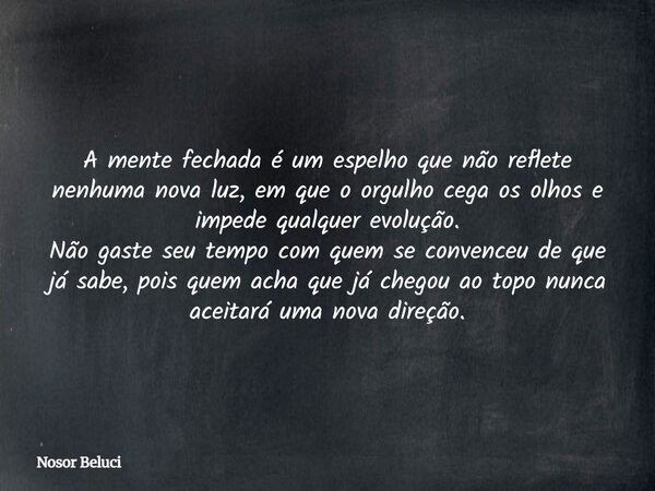 A mente fechada é um espelho que não reflete nenhuma nova luz, em queo orgulho cega os olhos e impede qualquer evolução. Não gaste seu tempo com quem se convenc... Frase de Nosor Beluci.
