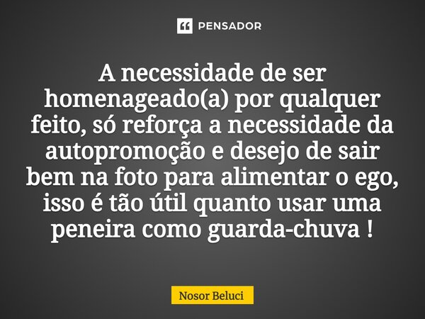 A necessidade de ser homenageado(a) por qualquer feito, só reforça a necessidade da autopromoção e desejo de sair bem na foto para alimentar o ego, isso é tão ú... Frase de Nosor Beluci.
