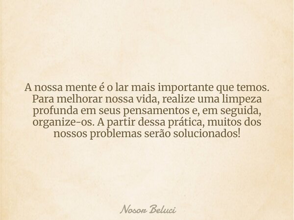 A nossa mente é o lar mais importante que temos. Para melhorar nossa vida, realize uma limpeza profunda em seus pensamentos e, em seguida, organize-os. A partir... Frase de Nosor Beluci.