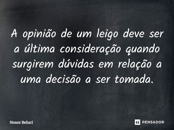 ⁠A opinião de um leigo deve ser a última consideração quando surgirem dúvidas em relação a uma decisão a ser tomada.... Frase de Nosor Beluci.
