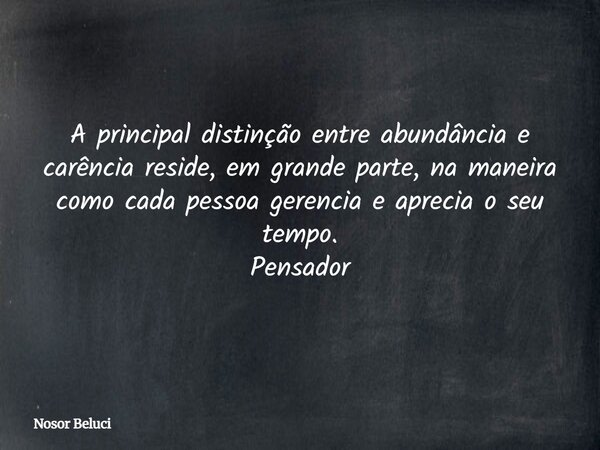 A principal distinção entre abundância e carência reside, em grande parte, na maneira como cada pessoa gerencia e aprecia o seu tempo. Pensador... Frase de Nosor Beluci.