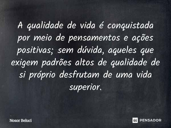A qualidade de vida é conquistada por meio de pensamentos e ações positivas; sem dúvida, aqueles que exigem padrões altos de qualidade de si próprio desfrutam d... Frase de Nosor Beluci.