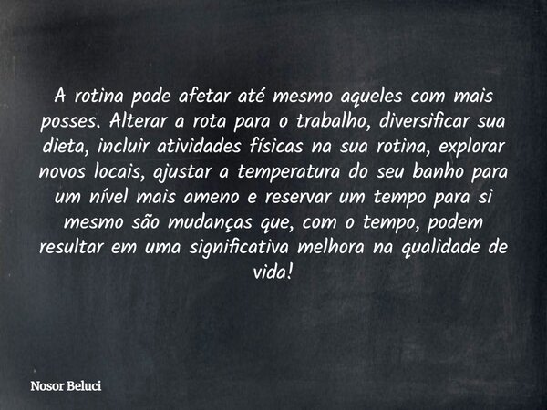 A rotina pode afetar até mesmo aqueles com mais posses. Alterar a rota para o trabalho, diversificar sua dieta, incluir atividades físicas na sua rotina, explor... Frase de Nosor Beluci.