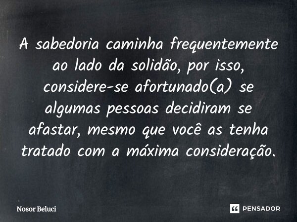 ⁠A sabedoria caminha frequentemente ao lado da solidão, por isso, considere-se afortunado(a) se algumas pessoas decidiram se afastar, mesmo que você as tenha tr... Frase de Nosor Beluci.