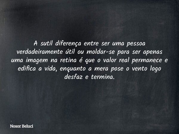 A sutil diferença entre ser uma pessoa verdadeiramente útil ou moldar-se para ser apenas uma imagem na retina é que o valor real permanece e edifica a vida, enq... Frase de Nosor Beluci.