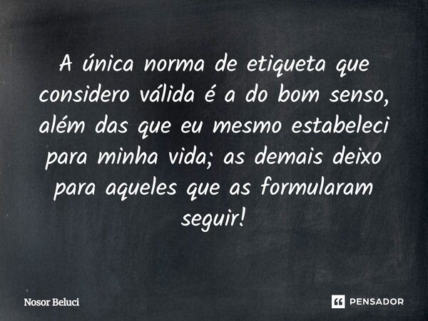 ⁠A única norma de etiqueta que considero válida é a do bom senso, além das que eu mesmo estabeleci para minha vida; as demais deixo para aqueles que as formular... Frase de Nosor Beluci.