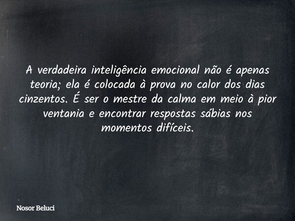 A verdadeira inteligência emocional não é apenas teoria; ela é colocada à prova no calor dos dias cinzentos. É ser o mestre da calma em meio à pior ventania e e... Frase de Nosor Beluci.
