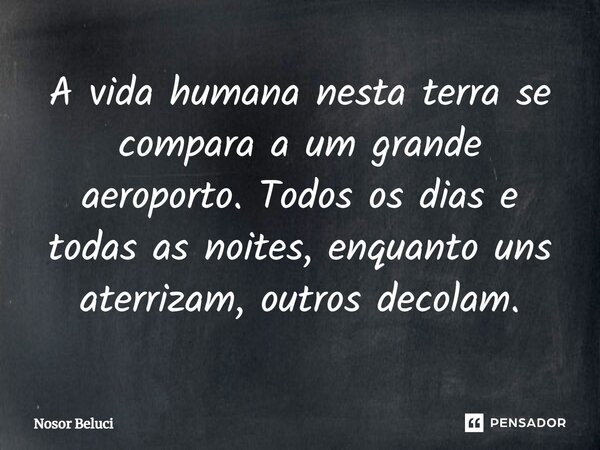 ⁠A vida humana nesta terra se compara a um grande aeroporto. Todos os dias e todas as noites, enquanto uns aterrizam, outros decolam.... Frase de Nosor Beluci.