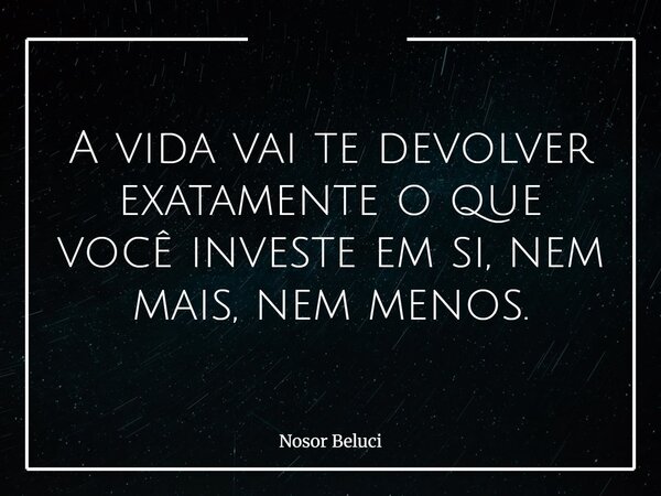 A vida vai te devolver exatamente o que você investe em si, nem mais, nem menos.... Frase de Nosor Beluci.
