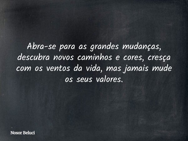 Abra-se para as grandes mudanças, descubra novos caminhos e cores, cresça com os ventos da vida, mas jamais mude os seus valores.... Frase de Nosor Beluci.