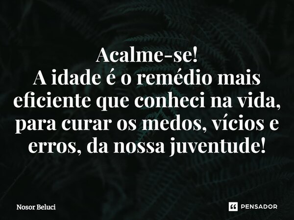 Acalme-se! A idade é o remédio mais eficiente que conheci na vida, para curar ⁠os medos, vícios e erros, da nossa juventude!... Frase de Nosor Beluci.