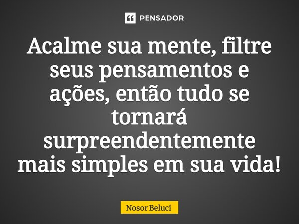 ⁠Acalme sua mente, filtre seus pensamentos e ações, então tudo se tornará surpreendentemente mais simples em sua vida!... Frase de Nosor Beluci.