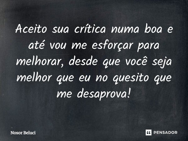 ⁠Aceito sua crítica numa boa e até vou me esforçar para melhorar, desde que você seja melhor que eu no quesito que me desaprova!... Frase de Nosor Beluci.