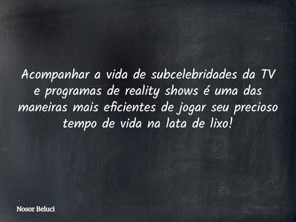 Acompanhar a vida de subcelebridades da TV e programas de reality shows é uma das maneiras mais eficientes de jogar seu precioso tempo de vida na lata de lixo!⁠... Frase de Nosor Beluci.