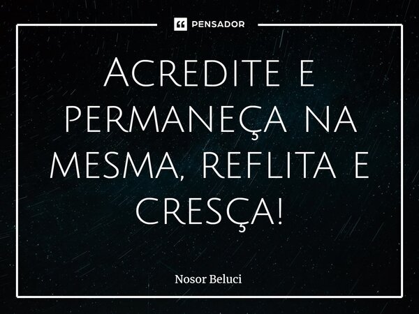 ⁠Acredite e permaneça na mesma, reflita e cresça!... Frase de Nosor Beluci.