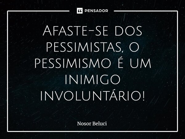 ⁠Afaste-se dos pessimistas, o pessimismo é um inimigo involuntário!... Frase de Nosor Beluci.