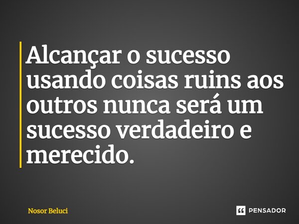 Alcançar o sucesso usando coisas ruins aos outros nunca será um sucesso verdadeiro e merecido.... Frase de Nosor Beluci.