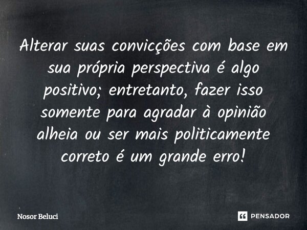 ⁠Alterar suas convicções com base em sua própria perspectiva é algo positivo; entretanto, fazer isso somente para agradar à opinião alheia ou ser mais politicam... Frase de Nosor Beluci.
