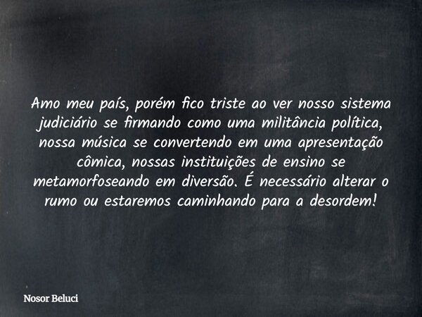 Amo meu país, porém fico triste ao ver nosso sistema judiciário se firmando como uma militância política, nossa música se convertendo em uma apresentação cômica... Frase de Nosor Beluci.