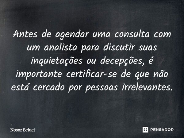 Antes de agendar uma consulta com um analista para discutir suas inquietações ou decepções, é importante certificar-se de que não está cercado por pessoas irrel... Frase de Nosor Beluci.