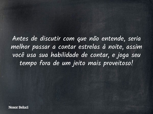 Antes de discutir com que não entende, seria melhor passar a contar estrelas à noite, assim você usa sua habilidade de contar, e joga seu tempo fora de um jeito... Frase de Nosor Beluci.