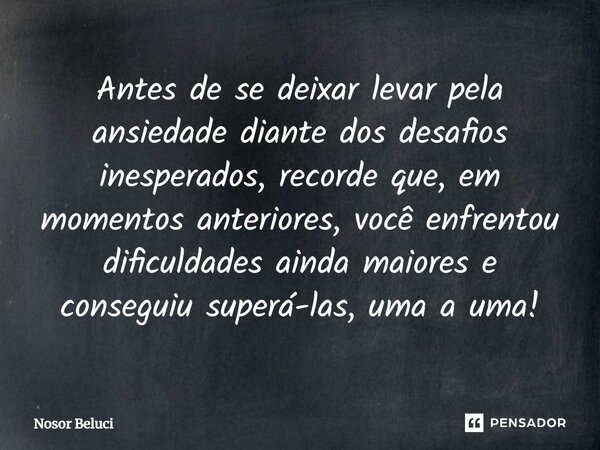 Antes de se deixar levar pela ansiedade diante dos desafios inesperados, recorde que, em momentos anteriores, você enfrentou dificuldades ainda maiores e conseg... Frase de Nosor Beluci.