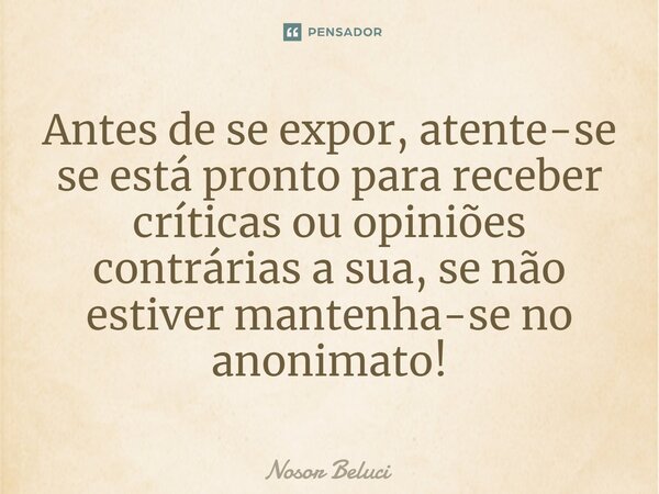 ⁠Antes de se expor, atente-se se está pronto para receber críticas ou opiniões contrárias a sua, se não estiver mantenha-se no anonimato!... Frase de Nosor Beluci.