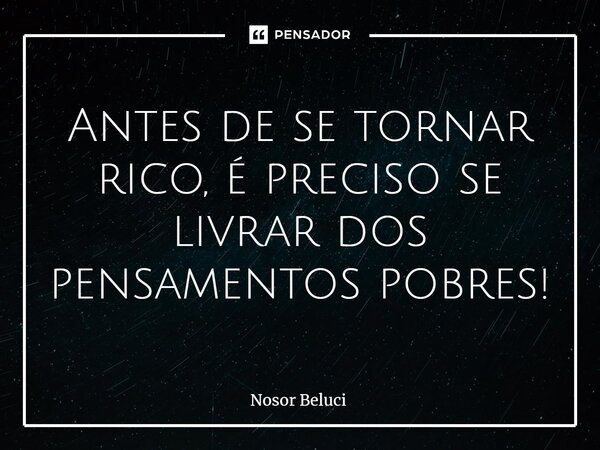 Antes de se tornar rico, é preciso se livrar dos pensamentos pobres!... Frase de Nosor Beluci.