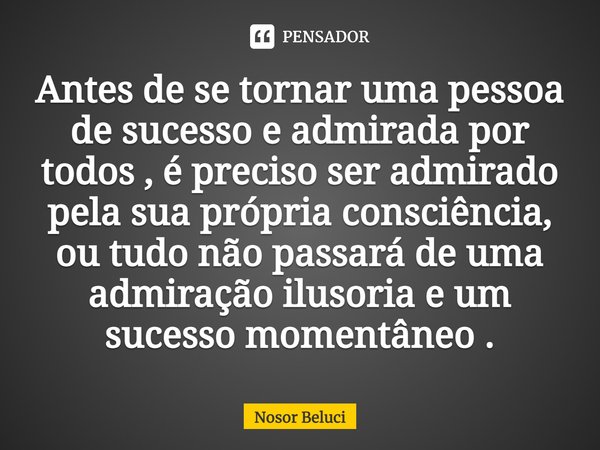 ⁠Antes de se tornar uma pessoa de sucesso e admirada por todos , é preciso ser admirado pela sua própria consciência, ou tudo não passará de uma admiração ilusó... Frase de Nosor Beluci.