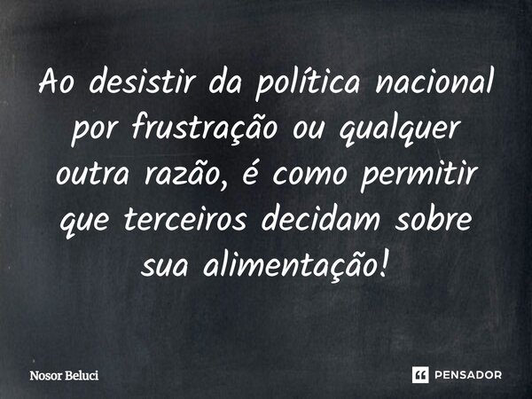 ⁠Ao desistir da política nacional por frustração ou qualquer outra razão, é como permitir que terceiros decidam sobre sua alimentação!... Frase de Nosor Beluci.