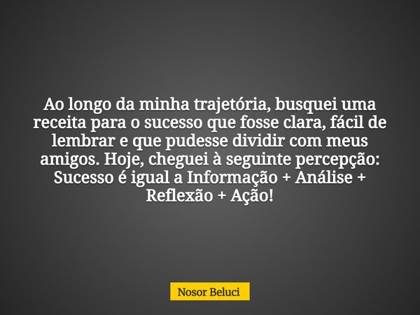 Ao longo da minha trajetória, busquei uma receita para o sucesso que fosse clara, fácil de lembrar e que pudesse dividir com meus amigos. Hoje, cheguei à seguin... Frase de Nosor Beluci.