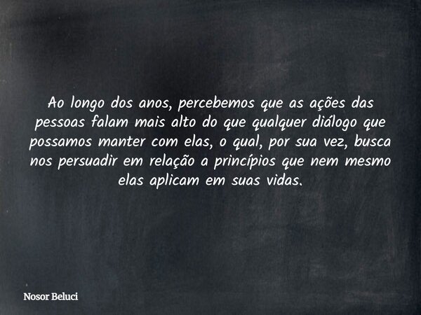 Ao longo dos anos, percebemos que as ações das pessoas falam mais alto do que qualquer diálogo que possamos manter com elas, o qual, por sua vez, busca nos pers... Frase de Nosor Beluci.
