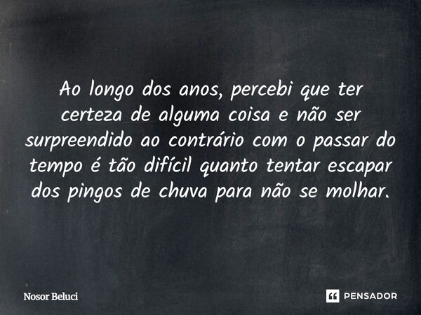 ⁠Ao longo dos anos, percebi que ter certeza de alguma coisa e não ser surpreendido ao contrário com o passar do tempo é tão difícil quanto tentar escapar dos pi... Frase de Nosor Beluci.