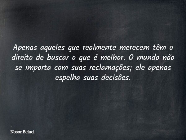 Apenas aqueles que realmente merecem têm o direito de buscar o que é melhor. O mundo não se importa com suas reclamações; ele apenas espelha suas decisões.... Frase de Nosor Beluci.