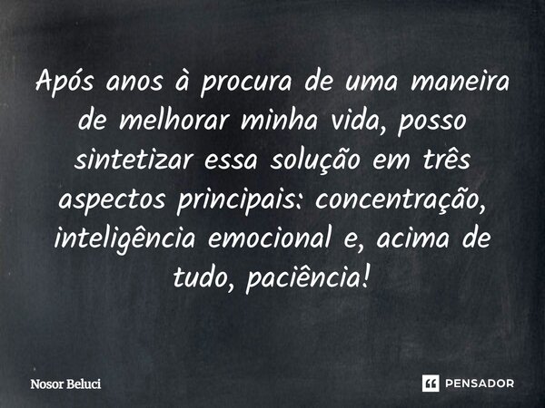 ⁠Após anos à procura de uma maneira de melhorar minha vida, posso sintetizar essa solução em três aspectos principais: concentração, inteligência emocional e, a... Frase de Nosor Beluci.