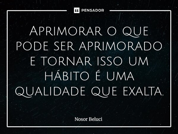 Aprimorar o que pode ser aprimorado e tornar isso um hábito é uma qualidade que exalta.... Frase de Nosor Beluci.