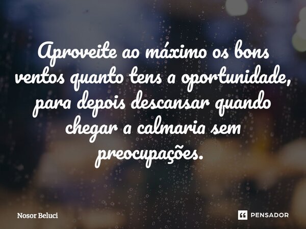 Aproveite ao máximo os bons ventos quanto tens a oportunidade, para depois descansar quando chegar a calmaria sem preocupações. ⁠... Frase de Nosor Beluci.