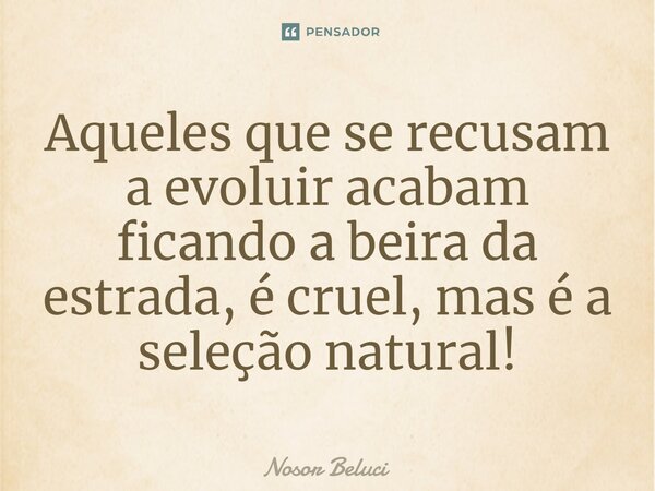 Aqueles que se recusam a evoluir acabam ficando a beira da estrada, é cruel, mas é a seleção natural!... Frase de Nosor Beluci.