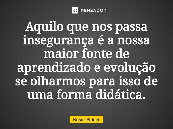 ⁠Aquilo que nos passa insegurança é a nossa maior fonte de aprendizado e evolução se olharmos para isso de uma forma didática.... Frase de Nosor Beluci.