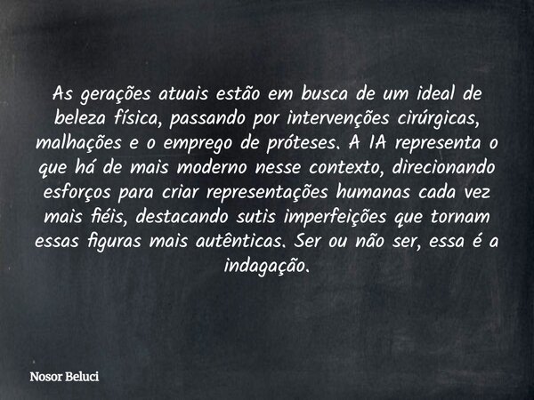 As geraçõesatuaisestão em busca de um ideal de beleza física,passando porintervenções cirúrgicas, malhações e o emprego de próteses. A IA representao que há de ... Frase de Nosor Beluci.