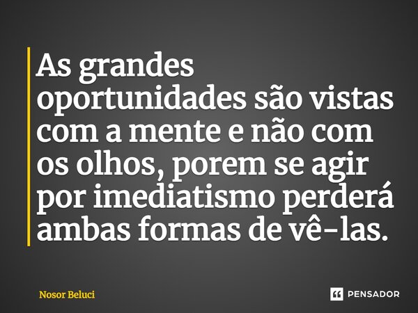 ⁠As grandes oportunidades são vistas com a mente e não com os olhos, porem se agir por imediatismo perderá ambas formas de vê-las.... Frase de Nosor Beluci.